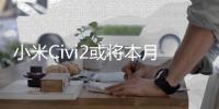 小米Civi2或将本月底发布，主打轻薄颜值，搭载骁龙7 Gen1芯片